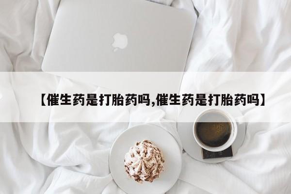 米非米索购买联系方式【催生药是打胎药吗,催生药是打胎药吗】