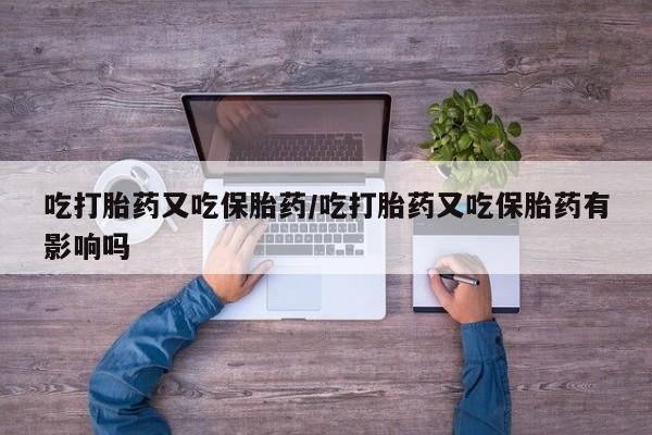 米非米索购买联系方式吃打胎药又吃保胎药/吃打胎药又吃保胎药有影响吗