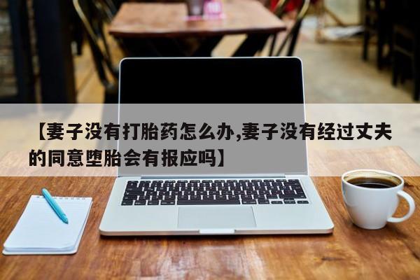 米非米索购买联系方式【妻子没有打胎药怎么办,妻子没有经过丈夫的同意堕胎会有报应吗】