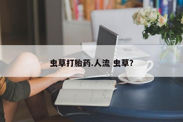 米非米索购买联系方式虫草打胎药.人流 虫草？
