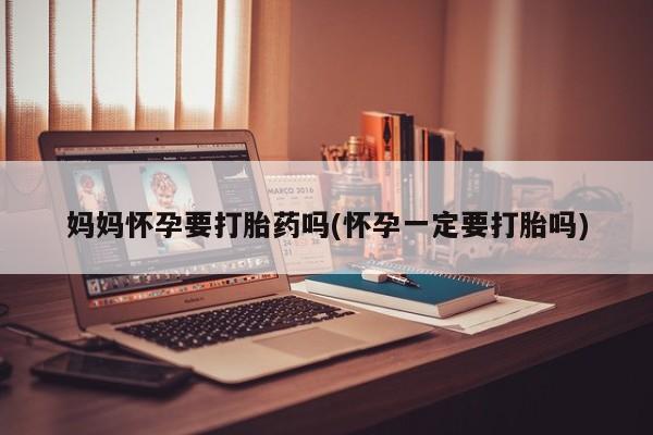 米非米索购买联系方式妈妈怀孕要打胎药吗(怀孕一定要打胎吗)