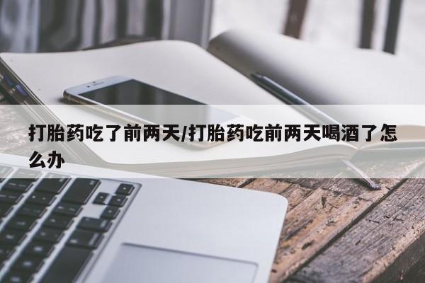米非米索购买联系方式打胎药吃了前两天/打胎药吃前两天喝酒了怎么办