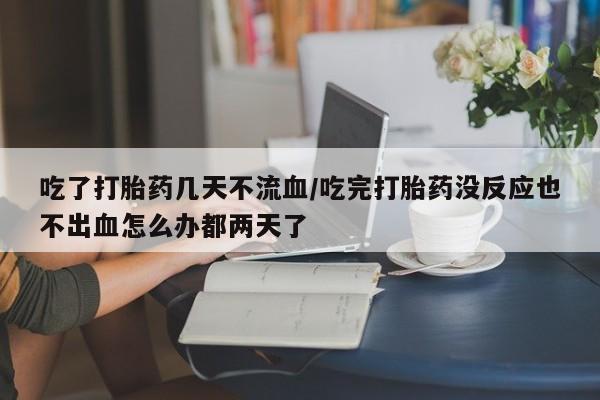 米非米索购买联系方式吃了打胎药几天不流血/吃完打胎药没反应也不出血怎么办都两天了