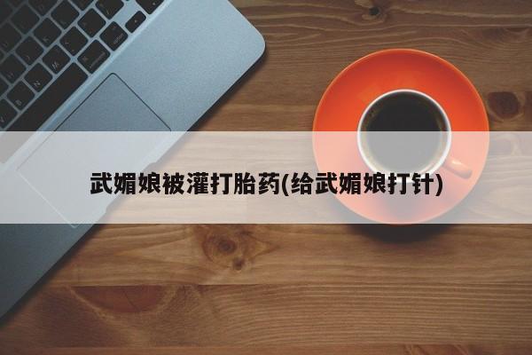 米非米索购买联系方式武媚娘被灌打胎药(给武媚娘打针)