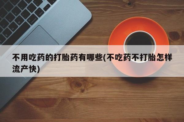 米非米索购买联系方式不用吃药的打胎药有哪些(不吃药不打胎怎样流产快)