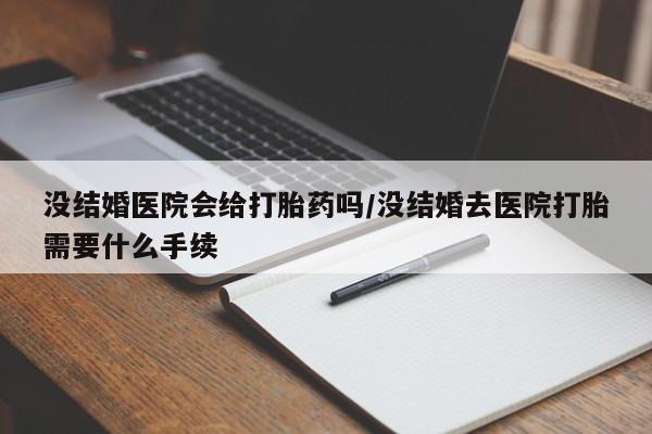 米非米索购买联系方式没结婚医院会给打胎药吗/没结婚去医院打胎需要什么手续