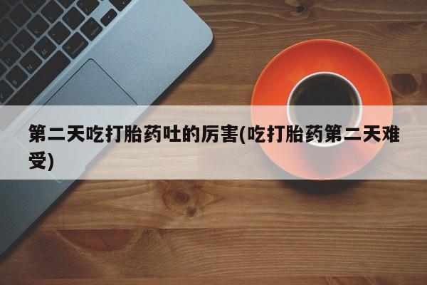 米非米索购买联系方式第二天吃打胎药吐的厉害(吃打胎药第二天难受)