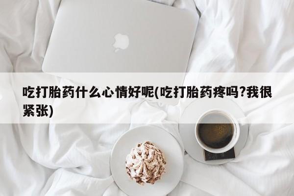 米非米索购买联系方式吃打胎药什么心情好呢(吃打胎药疼吗?我很紧张)