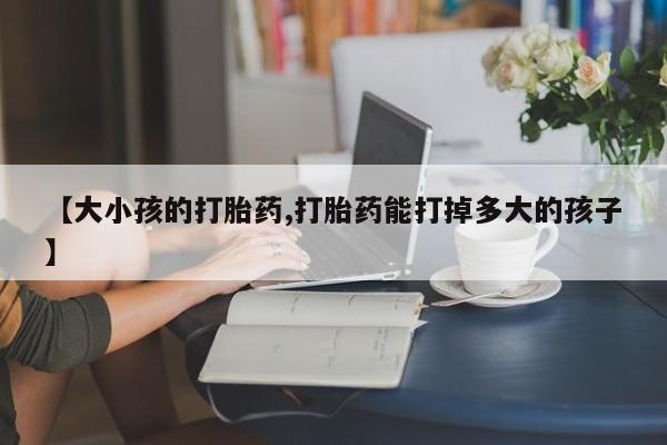 米非米索购买联系方式【大小孩的打胎药,打胎药能打掉多大的孩子】