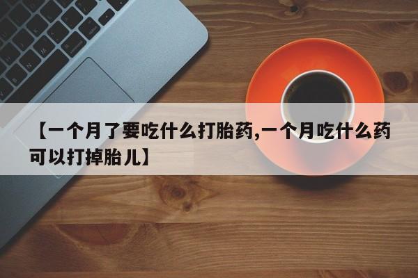 米非米索购买联系方式【一个月了要吃什么打胎药,一个月吃什么药可以打掉胎儿】