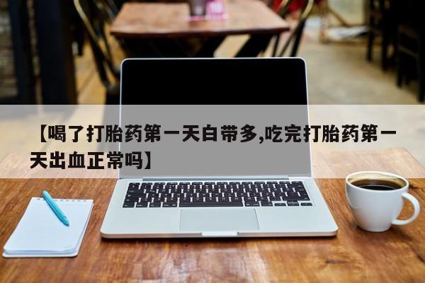 米非米索购买联系方式【喝了打胎药第一天白带多,吃完打胎药第一天出血正常吗】