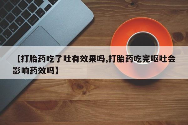 米非米索购买联系方式【打胎药吃了吐有效果吗,打胎药吃完呕吐会影响药效吗】
