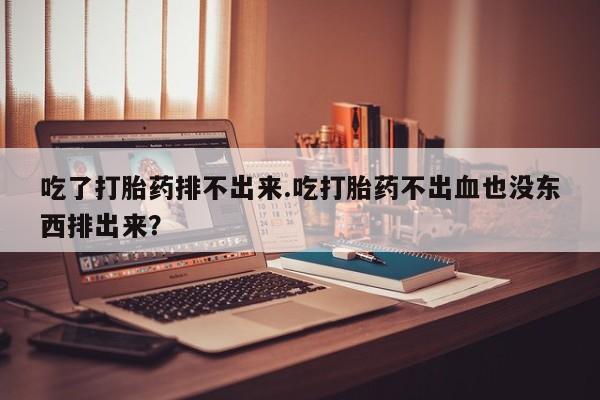 米非米索购买联系方式吃了打胎药排不出来.吃打胎药不出血也没东西排出来？