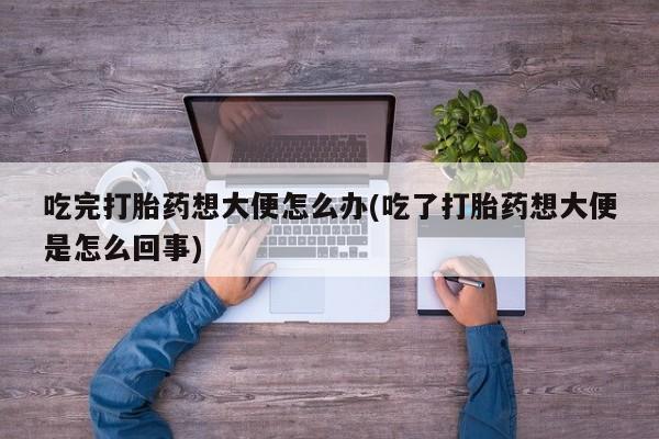 米非米索购买联系方式吃完打胎药想大便怎么办(吃了打胎药想大便是怎么回事)