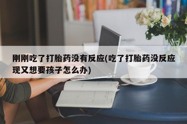 米非米索购买联系方式刚刚吃了打胎药没有反应(吃了打胎药没反应现又想要孩子怎么办)