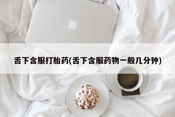米非米索购买联系方式舌下含服打胎药(舌下含服药物一般几分钟)