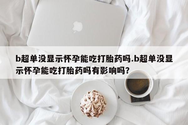 米非米索购买联系方式b超单没显示怀孕能吃打胎药吗.b超单没显示怀孕能吃打胎药吗有影响吗？