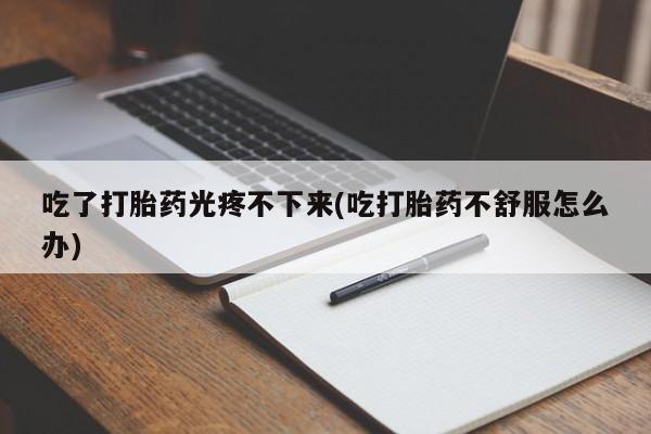 米非米索购买联系方式吃了打胎药光疼不下来(吃打胎药不舒服怎么办)