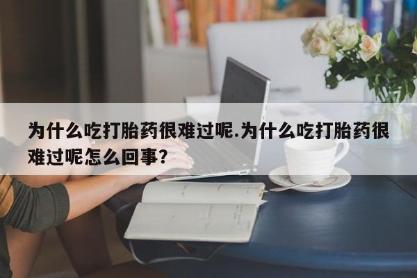 米非米索购买联系方式为什么吃打胎药很难过呢.为什么吃打胎药很难过呢怎么回事？