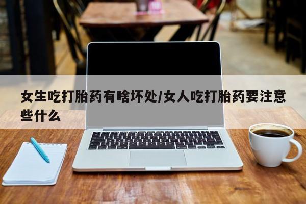 米非米索购买联系方式女生吃打胎药有啥坏处/女人吃打胎药要注意些什么