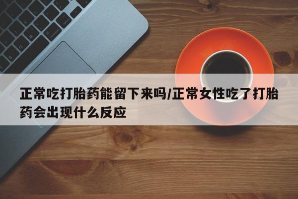 米非米索购买联系方式正常吃打胎药能留下来吗/正常女性吃了打胎药会出现什么反应