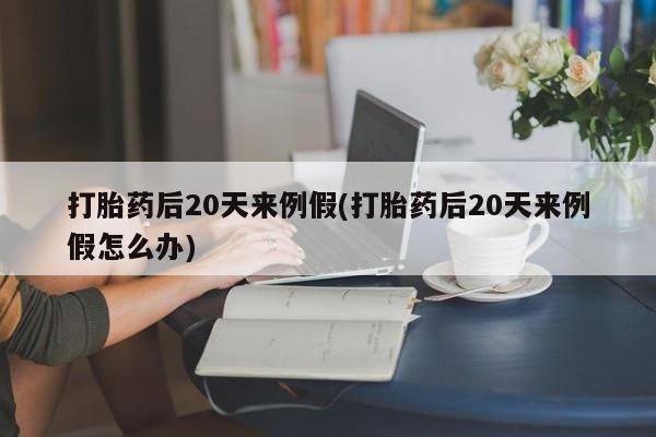 米非米索购买联系方式打胎药后20天来例假(打胎药后20天来例假怎么办)
