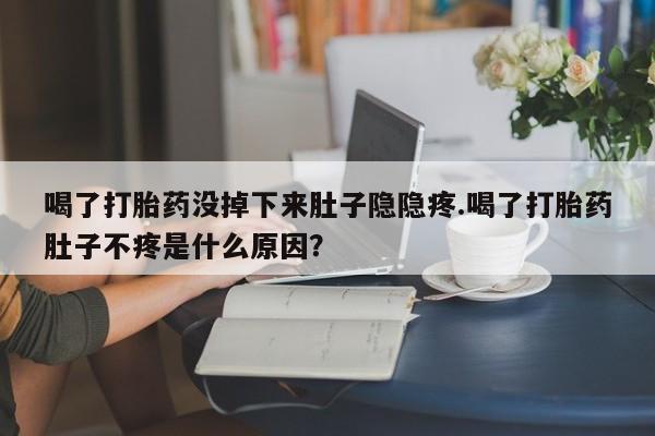 米非米索购买联系方式喝了打胎药没掉下来肚子隐隐疼.喝了打胎药肚子不疼是什么原因？