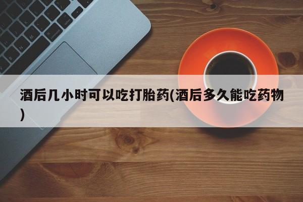 米非米索购买联系方式酒后几小时可以吃打胎药(酒后多久能吃药物)