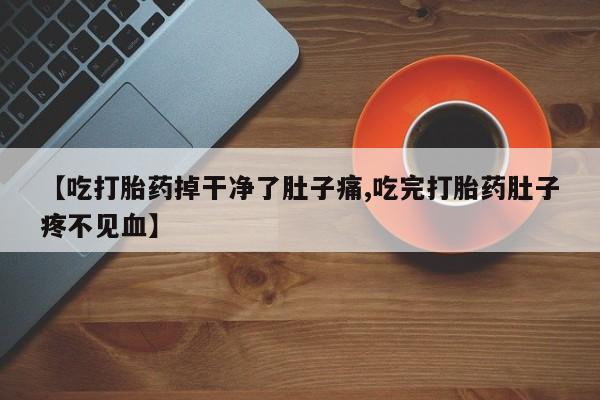 米非米索购买联系方式【吃打胎药掉干净了肚子痛,吃完打胎药肚子疼不见血】