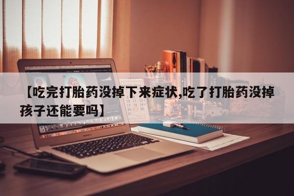 米非米索购买联系方式【吃完打胎药没掉下来症状,吃了打胎药没掉孩子还能要吗】