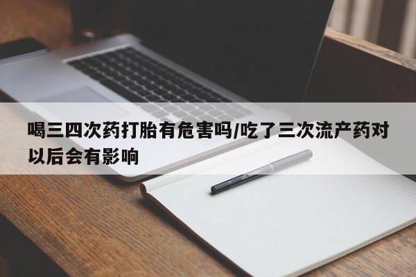 米非米索购买联系方式喝三四次药打胎有危害吗/吃了三次流产药对以后会有影响