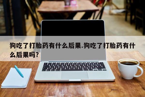 米非米索购买联系方式狗吃了打胎药有什么后果.狗吃了打胎药有什么后果吗？