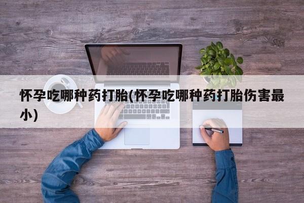 米非米索购买联系方式怀孕吃哪种药打胎(怀孕吃哪种药打胎伤害最小)