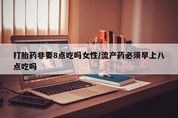 米非米索购买联系方式打胎药非要8点吃吗女性/流产药必须早上八点吃吗
