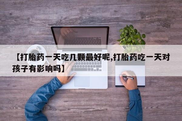 米非米索购买联系方式【打胎药一天吃几颗最好呢,打胎药吃一天对孩子有影响吗】