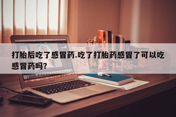 米非米索购买联系方式打胎后吃了感冒药.吃了打胎药感冒了可以吃感冒药吗？