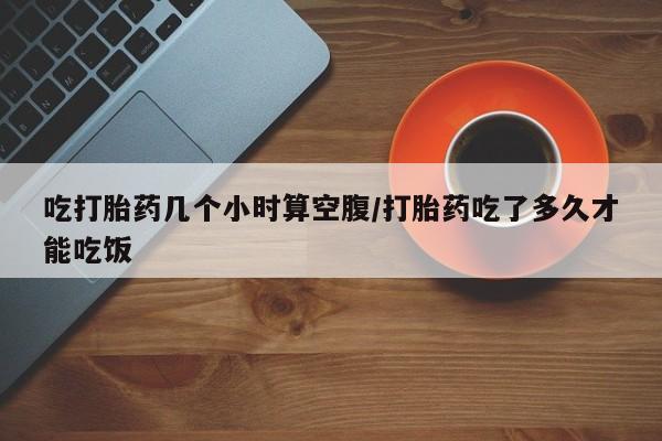 米非米索购买联系方式吃打胎药几个小时算空腹/打胎药吃了多久才能吃饭