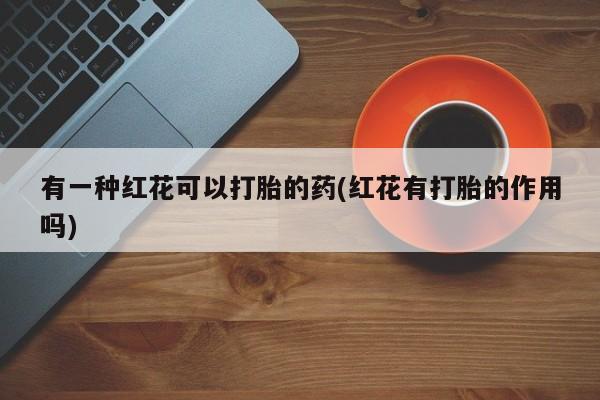 米非米索购买联系方式有一种红花可以打胎的药(红花有打胎的作用吗)
