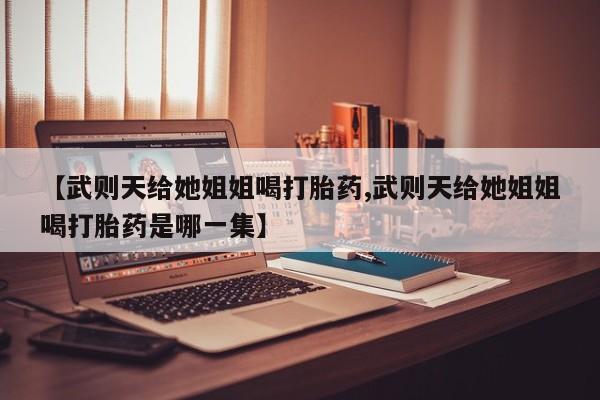 米非米索购买联系方式【武则天给她姐姐喝打胎药,武则天给她姐姐喝打胎药是哪一集】