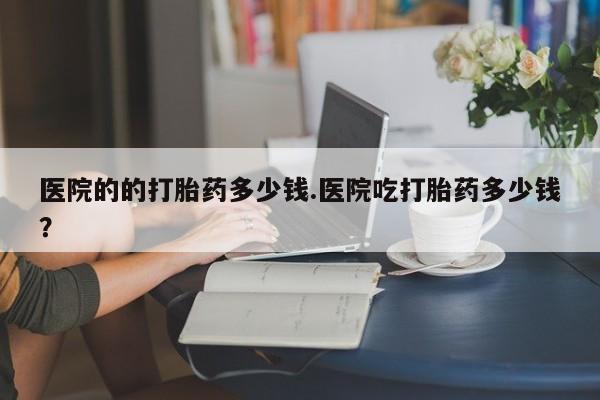 米非米索购买联系方式医院的的打胎药多少钱.医院吃打胎药多少钱？