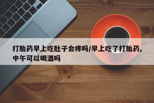 米非米索购买联系方式打胎药早上吃肚子会疼吗/早上吃了打胎药,中午可以喝酒吗