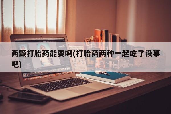 米非米索购买联系方式两颗打胎药能要吗(打胎药两种一起吃了没事吧)