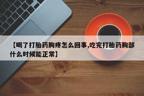 米非米索购买联系方式【喝了打胎药胸疼怎么回事,吃完打胎药胸部什么时候能正常】