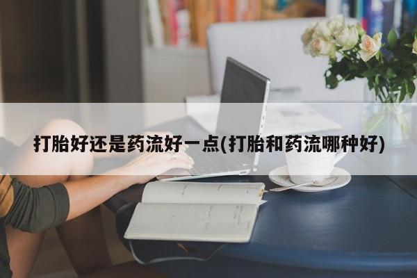 米非米索购买联系方式打胎好还是药流好一点(打胎和药流哪种好)