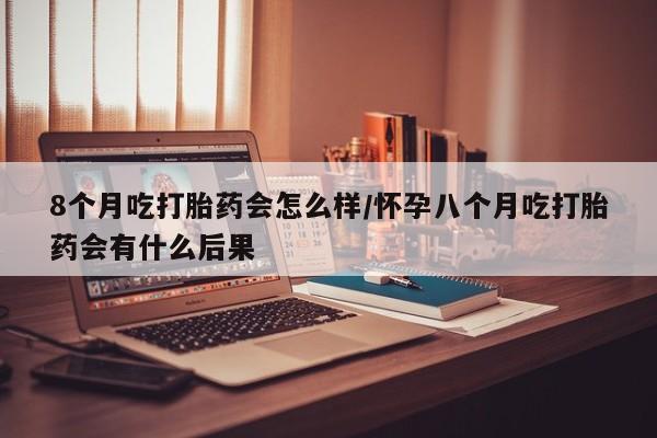 米非米索购买联系方式8个月吃打胎药会怎么样/怀孕八个月吃打胎药会有什么后果