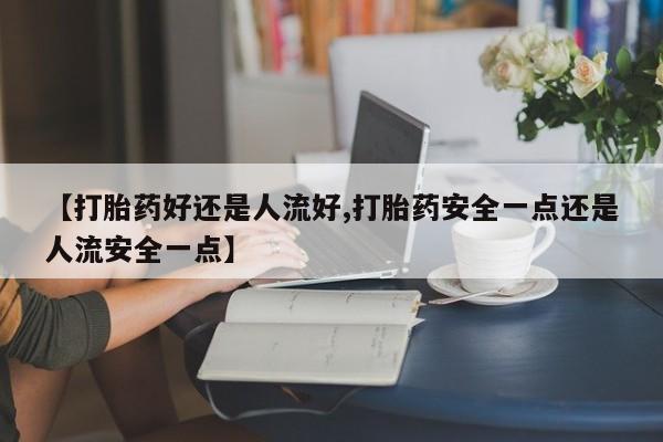 米非米索购买联系方式【打胎药好还是人流好,打胎药安全一点还是人流安全一点】
