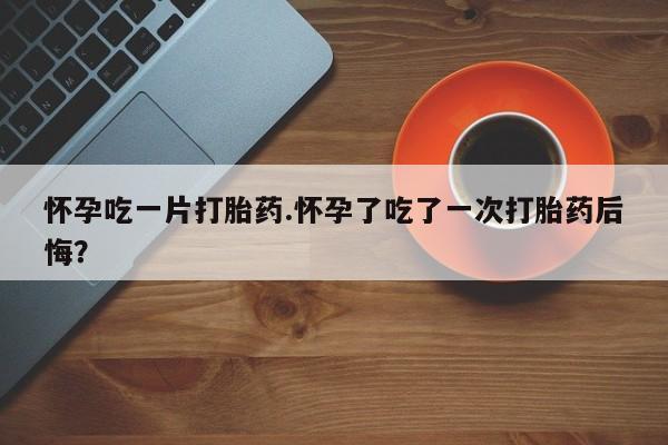 米非米索购买联系方式怀孕吃一片打胎药.怀孕了吃了一次打胎药后悔？