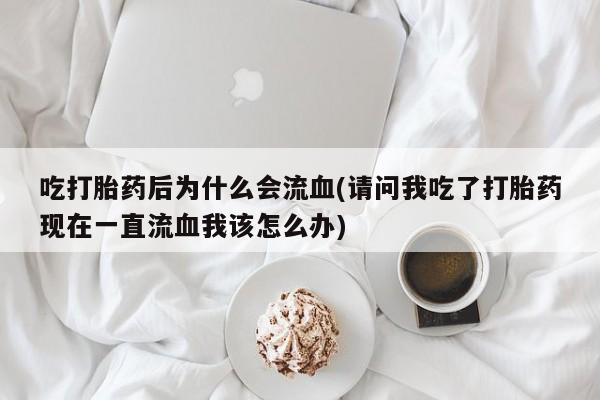 米非米索购买联系方式吃打胎药后为什么会流血(请问我吃了打胎药现在一直流血我该怎么办)