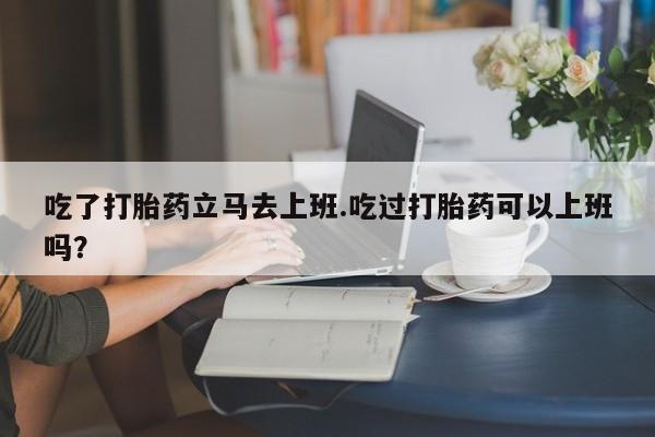 米非米索购买联系方式吃了打胎药立马去上班.吃过打胎药可以上班吗？
