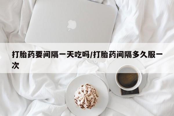 米非米索购买联系方式打胎药要间隔一天吃吗/打胎药间隔多久服一次